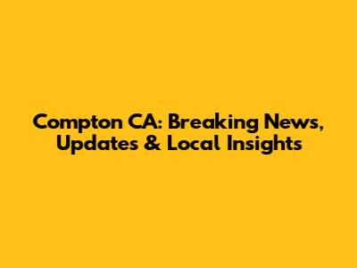 Compton CA: Breaking News, Updates & Local Insights