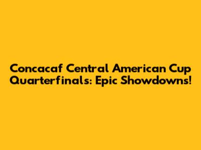 Concacaf Central American Cup Quarterfinals: Epic Showdowns!