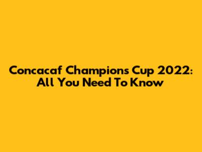 Concacaf Champions Cup 2022: All You Need To Know