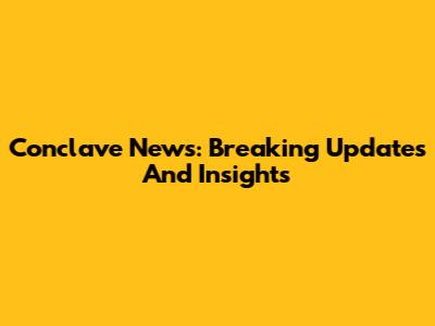 Conclave News: Breaking Updates And Insights