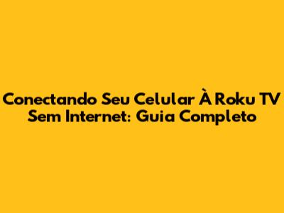 Conectando Seu Celular À Roku TV Sem Internet: Guia Completo