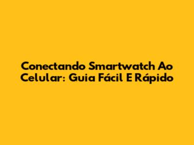 Conectando Smartwatch Ao Celular: Guia Fácil E Rápido