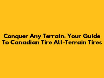 Conquer Any Terrain: Your Guide To Canadian Tire All-Terrain Tires