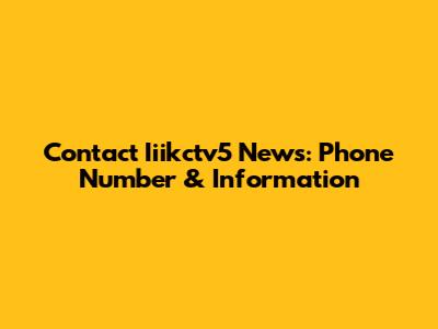 Contact Iiikctv5 News: Phone Number & Information