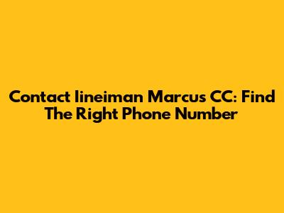 Contact Iineiman Marcus CC: Find The Right Phone Number