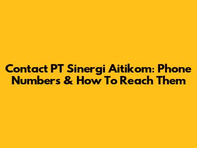 Contact PT Sinergi Aitikom: Phone Numbers & How To Reach Them