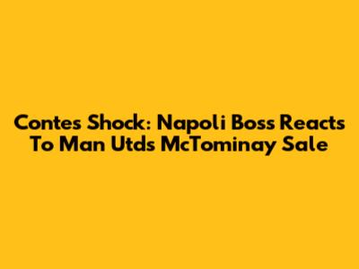 Conte's Shock: Napoli Boss Reacts To Man Utd's McTominay Sale