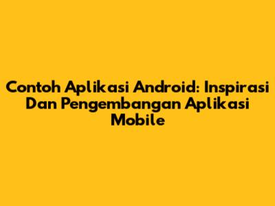 Contoh Aplikasi Android: Inspirasi Dan Pengembangan Aplikasi Mobile