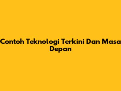 Contoh Teknologi Terkini Dan Masa Depan