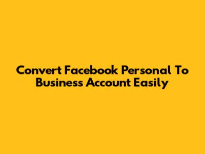 Convert Facebook Personal To Business Account Easily