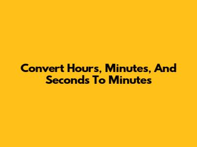 Convert Hours, Minutes, And Seconds To Minutes