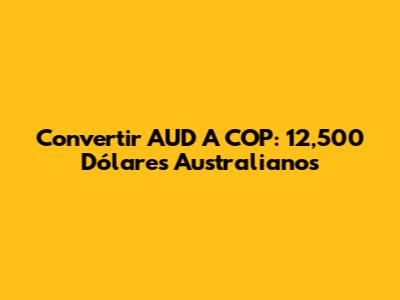Convertir AUD A COP: 12,500 Dólares Australianos