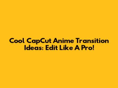 Cool CapCut Anime Transition Ideas: Edit Like A Pro!