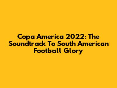 Copa America 2022: The Soundtrack To South American Football Glory