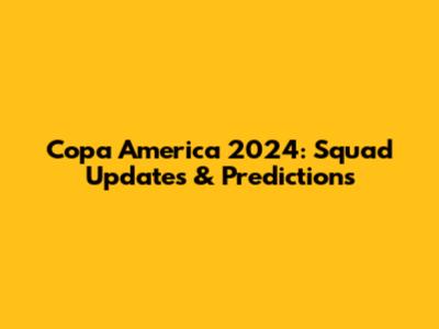 Copa America 2024: Squad Updates & Predictions