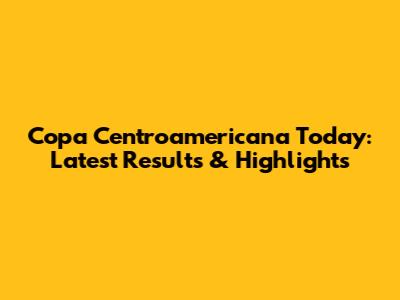 Copa Centroamericana Today: Latest Results & Highlights
