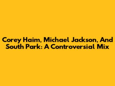 Corey Haim, Michael Jackson, And South Park: A Controversial Mix