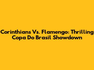 Corinthians Vs. Flamengo: Thrilling Copa Do Brasil Showdown