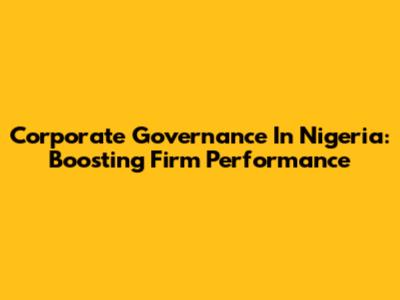 Corporate Governance In Nigeria: Boosting Firm Performance