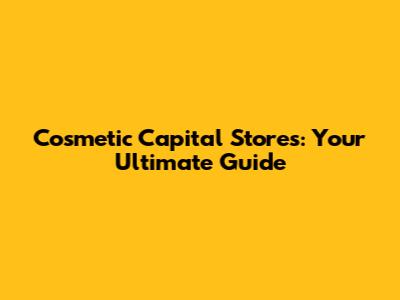 Cosmetic Capital Stores: Your Ultimate Guide