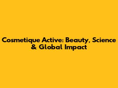Cosmetique Active: Beauty, Science & Global Impact