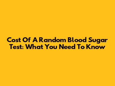 Cost Of A Random Blood Sugar Test: What You Need To Know