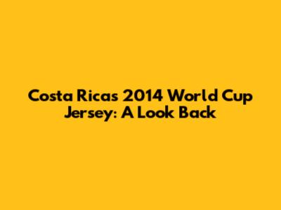 Costa Rica's 2014 World Cup Jersey: A Look Back
