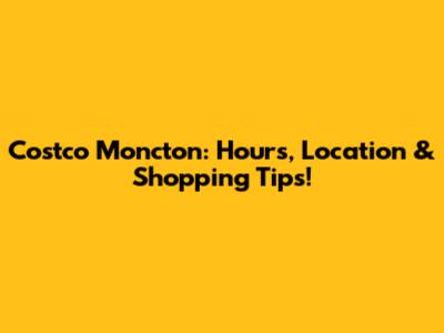 Costco Moncton: Hours, Location & Shopping Tips!