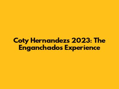 Coty Hernandez's 2023: The Enganchados Experience