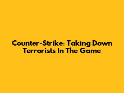 Counter-Strike: Taking Down Terrorists In The Game