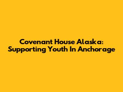 Covenant House Alaska: Supporting Youth In Anchorage