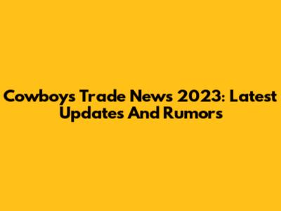 Cowboys Trade News 2023: Latest Updates And Rumors