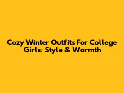 Cozy Winter Outfits For College Girls: Style & Warmth
