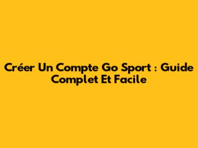 Créer Un Compte Go Sport : Guide Complet Et Facile