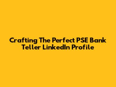 Crafting The Perfect PSE Bank Teller LinkedIn Profile