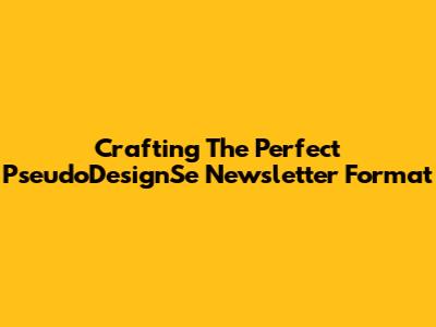Crafting The Perfect PseudoDesignSe Newsletter Format
