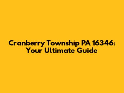 Cranberry Township PA 16346: Your Ultimate Guide