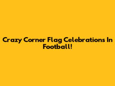 Crazy Corner Flag Celebrations In Football!
