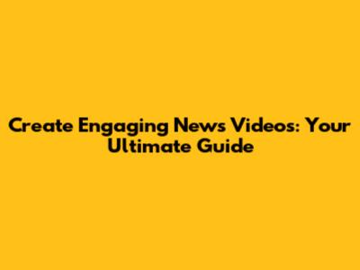 Create Engaging News Videos: Your Ultimate Guide