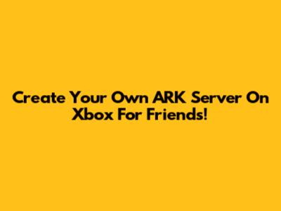 Create Your Own ARK Server On Xbox For Friends!