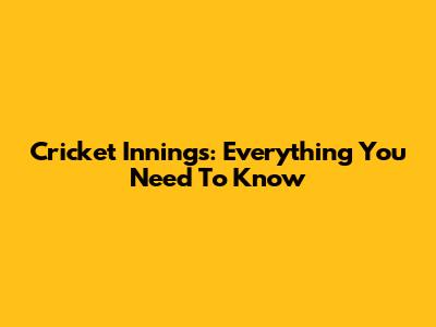 Cricket Innings: Everything You Need To Know