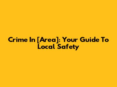 Crime In [Area]: Your Guide To Local Safety