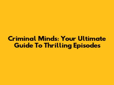 Criminal Minds: Your Ultimate Guide To Thrilling Episodes