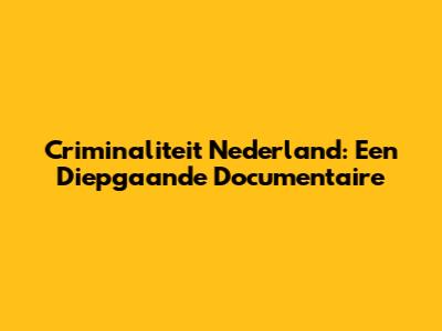 Criminaliteit Nederland: Een Diepgaande Documentaire
