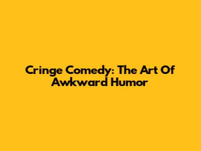 Cringe Comedy: The Art Of Awkward Humor