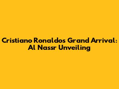Cristiano Ronaldo's Grand Arrival: Al Nassr Unveiling