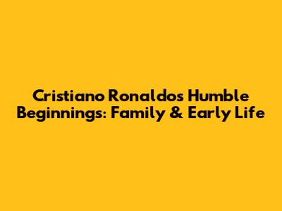 Cristiano Ronaldo's Humble Beginnings: Family & Early Life