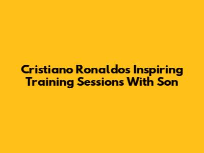 Cristiano Ronaldo's Inspiring Training Sessions With Son