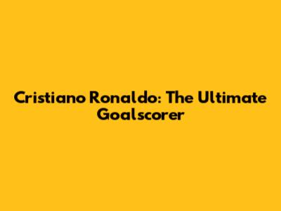 Cristiano Ronaldo: The Ultimate Goalscorer