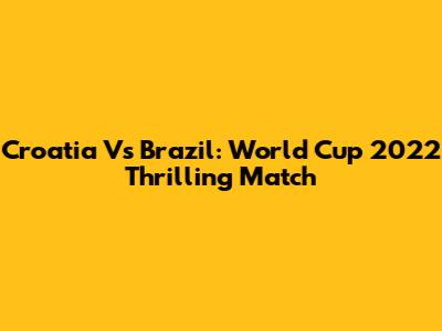Croatia Vs Brazil: World Cup 2022 Thrilling Match